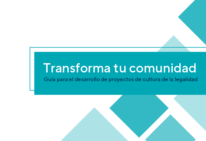 Transforma tu comunidad. Guía para el desarrollo de proyectos de cultura de la legalidad.