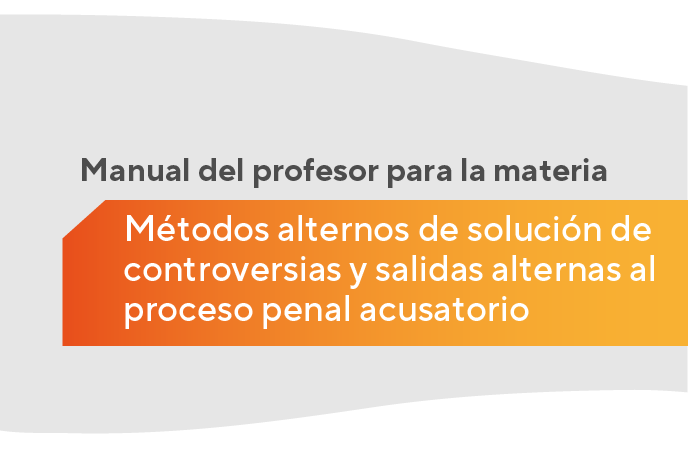 Manual del profesor para la materia Métodos alternos de solución de controversias y salidas alternas al proceso penal acusatorio